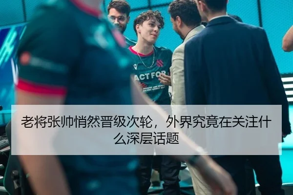 老将张帅悄然晋级次轮，外界究竟在关注什么深层话题
