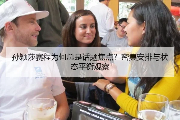 孙颖莎赛程为何总是话题焦点？密集安排与状态平衡观察